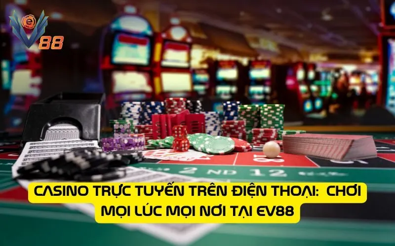 Casino trực tuyến trên điện thoại: Chơi mọi lúc mọi nơi tại EV88